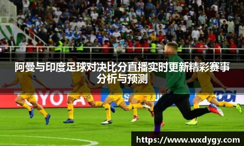 阿曼与印度足球对决比分直播实时更新精彩赛事分析与预测