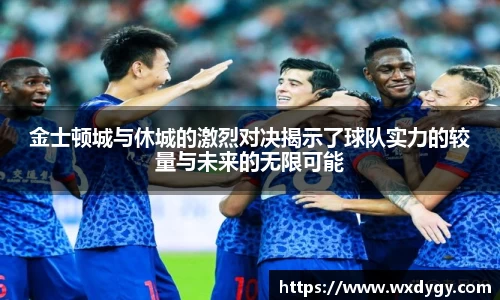 金士顿城与休城的激烈对决揭示了球队实力的较量与未来的无限可能