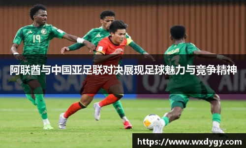 阿联酋与中国亚足联对决展现足球魅力与竞争精神