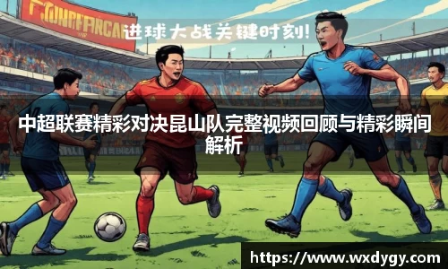 中超联赛精彩对决昆山队完整视频回顾与精彩瞬间解析