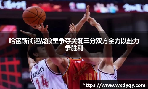 哈雷斯彻迎战狼堡争夺关键三分双方全力以赴力争胜利